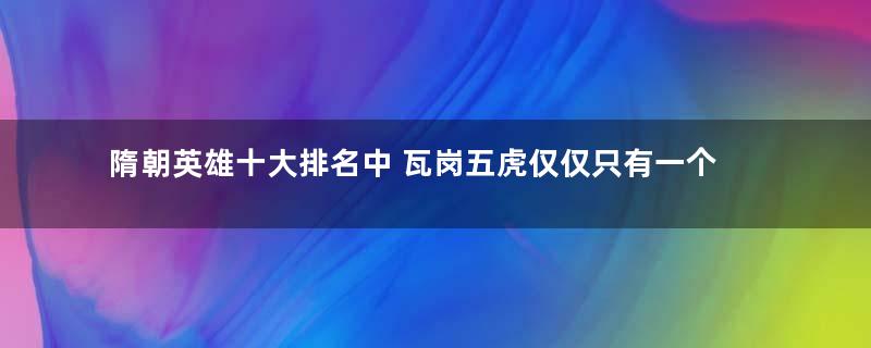 隋朝英雄十大排名中 瓦岗五虎仅仅只有一个人上位